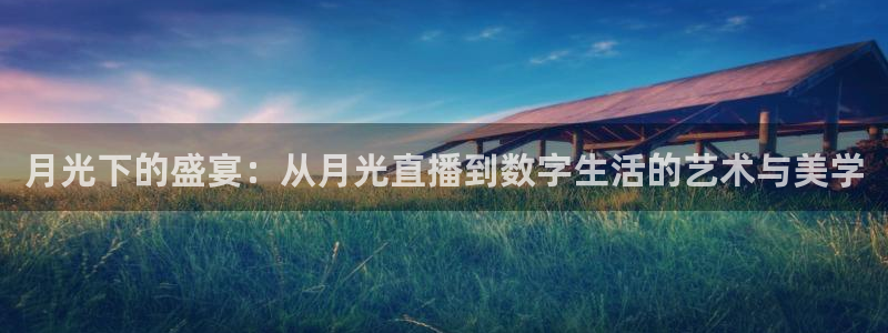 火凤体育直播在线：月光下的盛宴：从月光直播到数字生活的艺术与美学