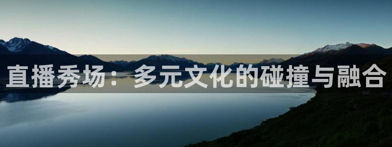 火凤体育直播免费比赛：直播秀场：多元文化的碰撞与融合
